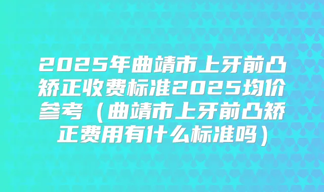 2025年曲靖市上牙前凸矫正收费标准2025均价参考（曲靖市上牙前凸矫正费用有什么标准吗）