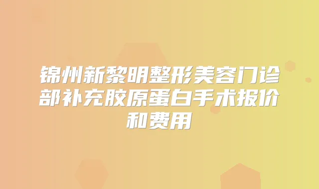 锦州新黎明整形美容门诊部补充胶原蛋白手术报价和费用