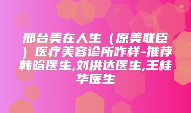 邢台美在人生(原美联臣)医疗美容诊所咋样-推荐韩晗医生,刘洪达医生,王桂华医生