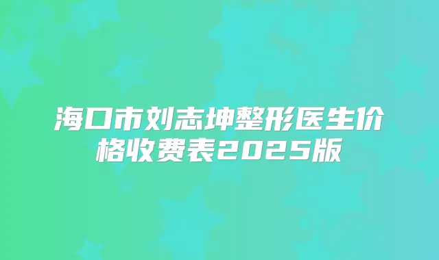 海口市刘志坤整形医生价格收费表2025版