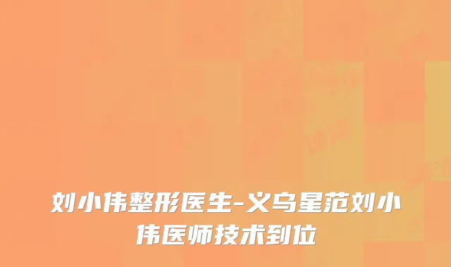 刘小伟整形医生-义乌星范刘小伟医师技术到位
