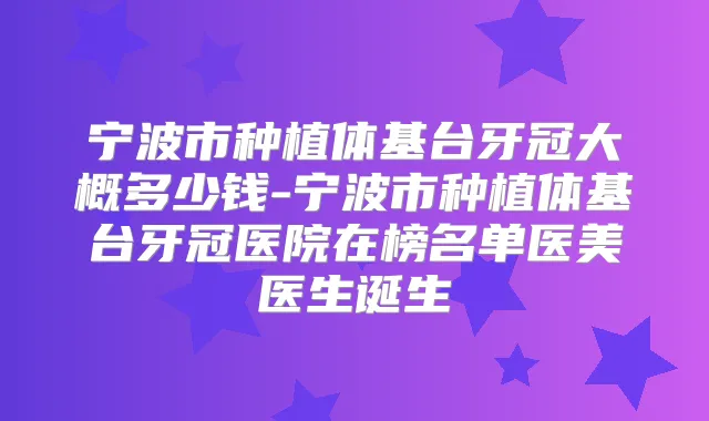 宁波市种植体基台牙冠大概多少钱-宁波市种植体基台牙冠医院在榜名单医美医生诞生