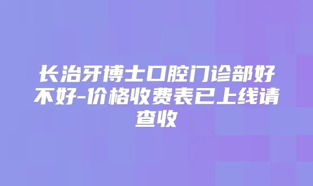 长治牙博士口腔门诊部好不好-价格收费表已上线请查收