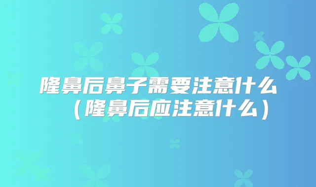 隆鼻后鼻子需要注意什么(隆鼻后应注意什么)