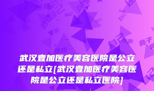 武汉壹加医疗美容医院是公立还是私立[武汉壹加医疗美容医院是公立还是私立医院]