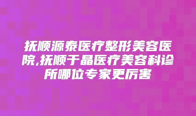 抚顺源泰医疗整形美容医院,抚顺于晶医疗美容科诊所哪位专家更厉害
