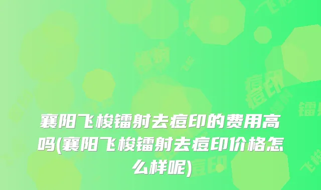 襄阳飞梭镭射去痘印的费用高吗(襄阳飞梭镭射去痘印价格怎么样呢)