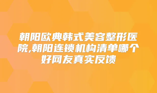 朝阳欧典韩式美容整形医院,朝阳连锁机构清单哪个好网友真实反馈