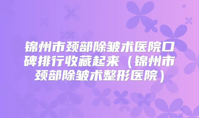 锦州市颈部除皱术医院口碑排行收藏起来(锦州市颈部除皱术整形医院)