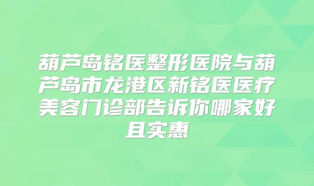 葫芦岛铭医整形医院与葫芦岛市龙港区新铭医医疗美容门诊部告诉你哪家好且实惠