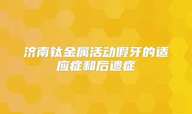 济南钛金属活动假牙的适应症和后遗症