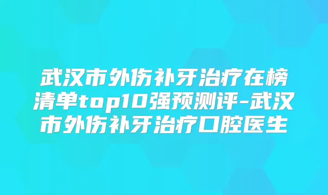 武汉市外伤补牙在榜清单top10强预测评-武汉市外伤补牙口腔医生