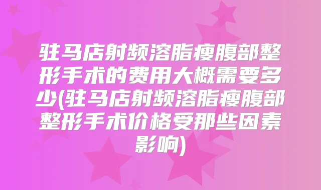 驻马店射频溶脂瘦腹部整形手术的费用大概需要多少(驻马店射频溶脂瘦腹部整形手术价格受那些因素影响)