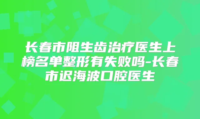 长春市阻生齿医生上榜名单整形有失败吗-长春市迟海波口腔医生