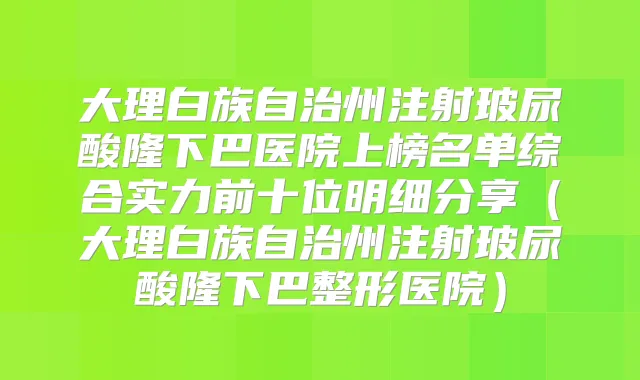 大理白族自治州注射玻尿酸隆下巴医院上榜名单综合实力前十位明细分享(大理白族自治州注射玻尿酸隆下巴整形医院)