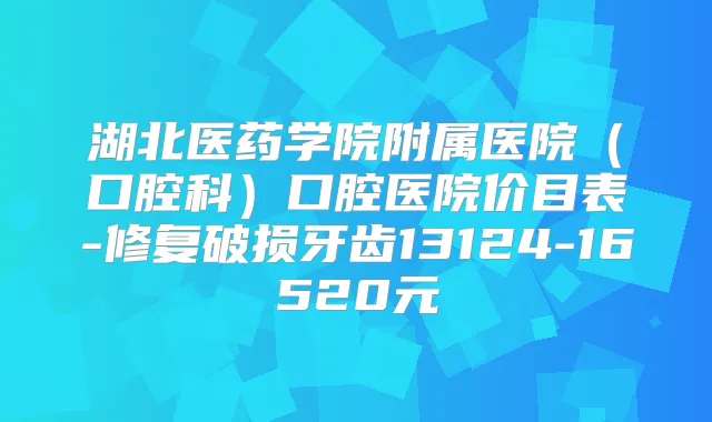 湖北医药学院附属医院（口腔科）口腔医院价目表-修复破损牙齿13124-16520元