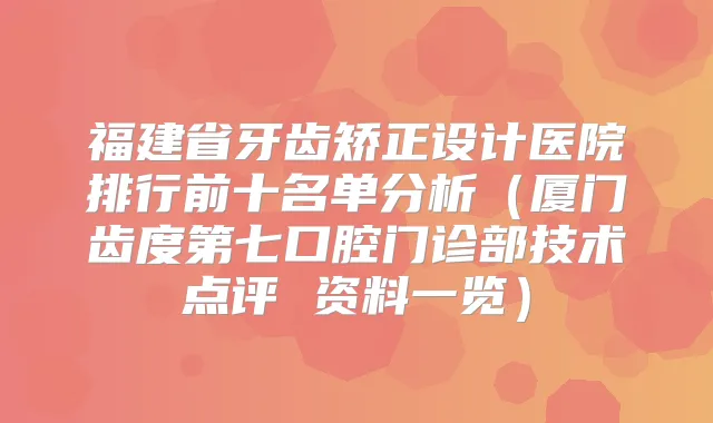 福建省牙齿矫正设计医院排行前十名单分析（厦门齿度第七口腔门诊部技术点评 资料一览）