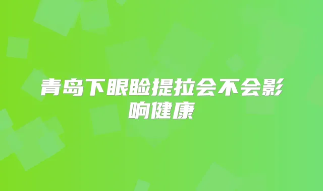 青岛下眼睑提拉会不会影响健康