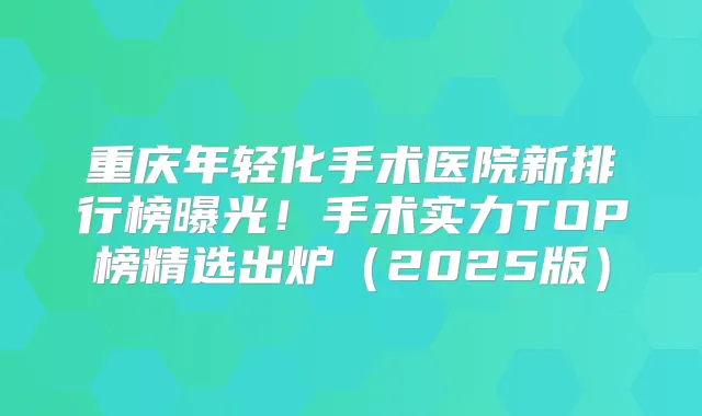 重庆年轻化手术医院新排行榜曝光!手术实力TOP榜精选出炉(2025版)