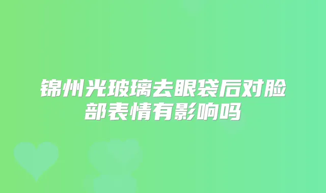 锦州光玻璃去眼袋后对脸部表情有影响吗