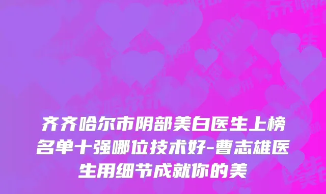 齐齐哈尔市阴部美白医生上榜名单十强哪位技术好-曹志雄医生用细节成就你的美
