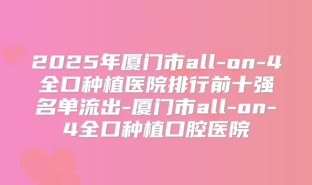 2025年厦门市all-on-4全口种植医院排行前十强名单流出-厦门市all-on-4全口种植口腔医院