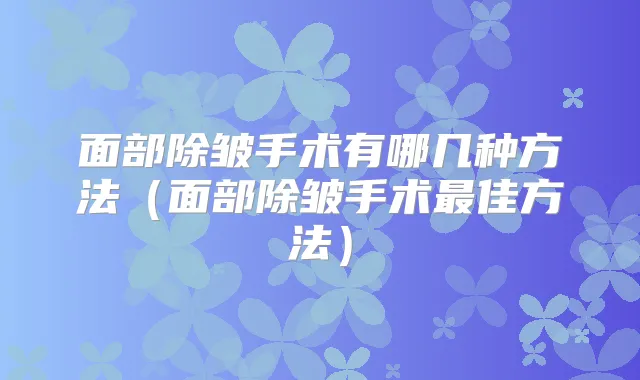 面部除皱手术有哪几种方法（面部除皱手术佳方法）