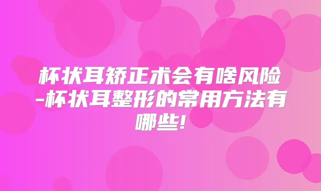 title="杯状耳矫正术会有啥风险-杯状耳整形的常用方法有哪些!"