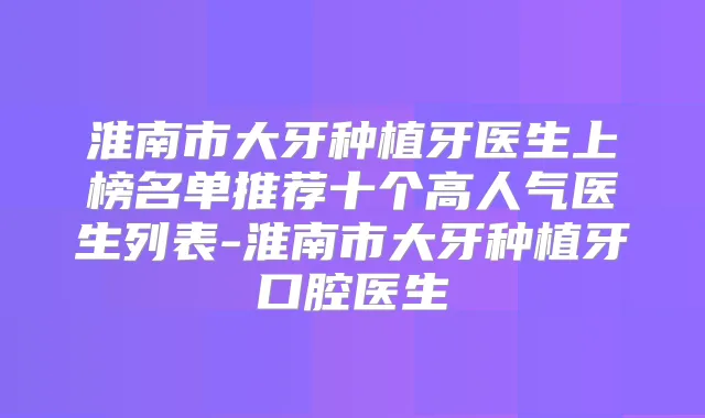 淮南市大牙种植牙医生上榜名单推荐十个高人气医生列表-淮南市大牙种植牙口腔医生