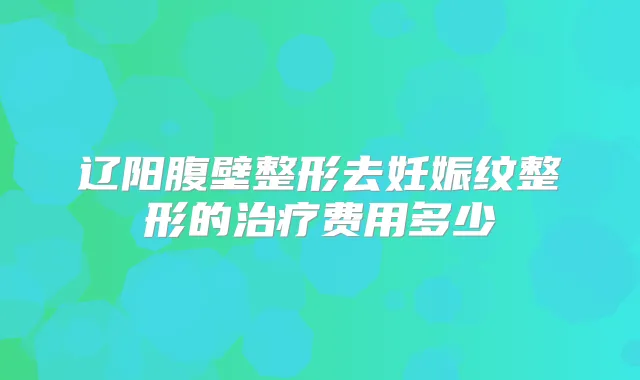 辽阳腹壁整形去妊娠纹整形的费用多少