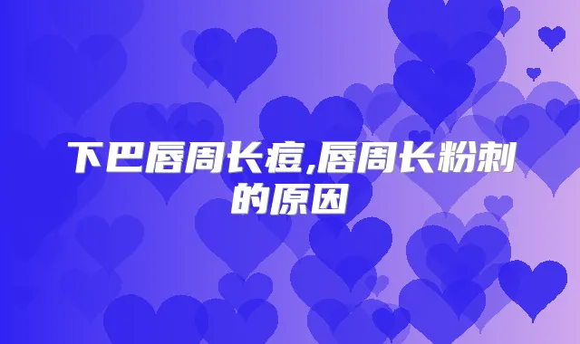 下巴唇周长痘,唇周长粉刺的原因