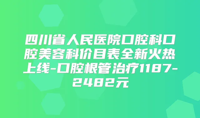 四川省人民医院口腔科口腔美容科价目表全新火热上线-口腔根管1187-2482元