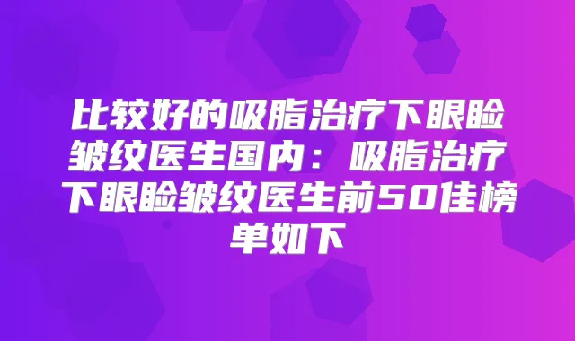比较好的吸脂下眼睑皱纹医生国内：吸脂下眼睑皱纹医生前50佳榜单如下