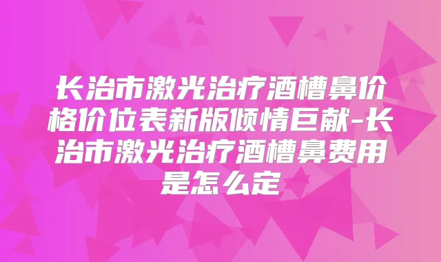 长治市激光酒槽鼻价格价位表新版倾情巨献-长治市激光酒槽鼻费用是怎么定