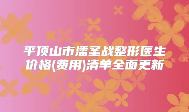 平顶山市潘圣战整形医生价格(费用)清单全面更新