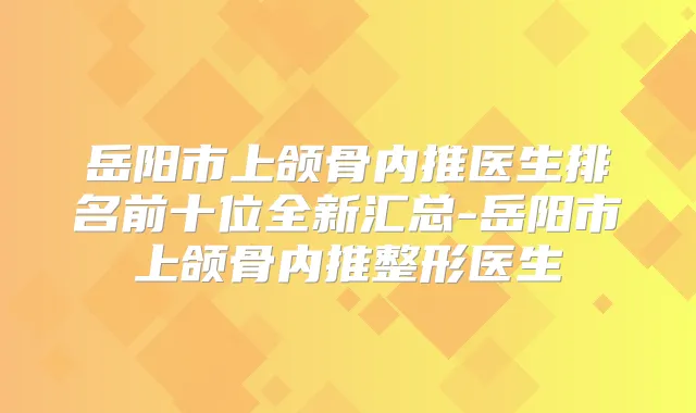 岳阳市上颌骨内推医生排名前十位全新汇总-岳阳市上颌骨内推整形医生