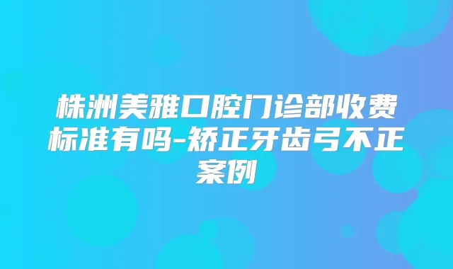 株洲美雅口腔门诊部收费标准有吗-矫正牙齿弓不正案例