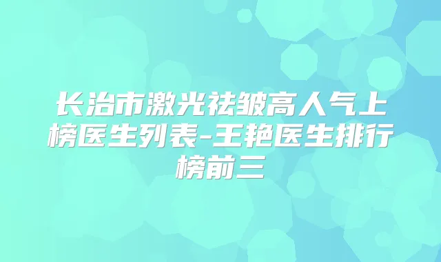 长治市激光祛皱高人气上榜医生列表-王艳医生排行榜前三