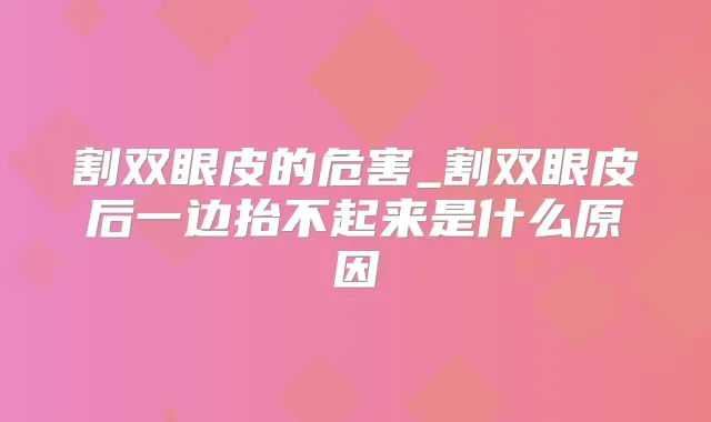 割双眼皮的危害_割双眼皮后一边抬不起来是什么原因