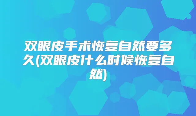 双眼皮手术恢复自然要多久(双眼皮什么时候恢复自然)