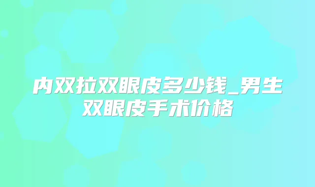 内双拉双眼皮多少钱_男生双眼皮手术价格