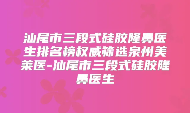 汕尾市三段式硅胶隆鼻医生排名榜筛选泉州美莱医-汕尾市三段式硅胶隆鼻医生