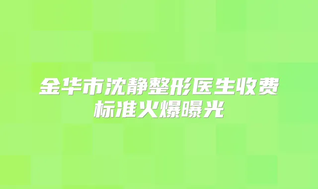 金华市沈静整形医生收费标准火爆曝光