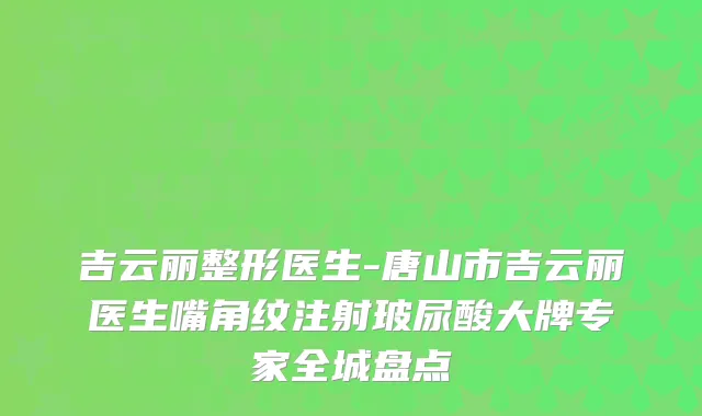 吉云丽整形医生-唐山市吉云丽医生嘴角纹注射玻尿酸大牌专家全城盘点