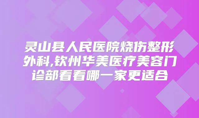 灵山县人民医院烧伤整形外科,钦州华美医疗美容门诊部看看哪一家更适合