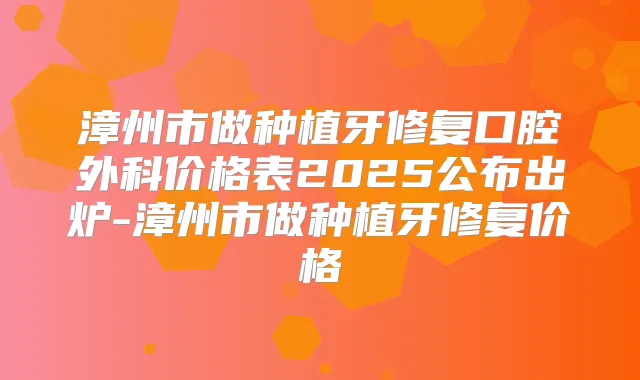 漳州市做种植牙修复口腔外科价格表2025公布出炉-漳州市做种植牙修复价格