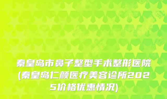 秦皇岛市鼻子整型手术整形医院(秦皇岛仁颜医疗美容诊所2025价格优惠情况)