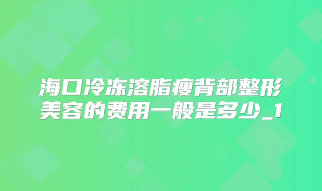 海口冷冻溶脂瘦背部整形美容的费用一般是多少_1
