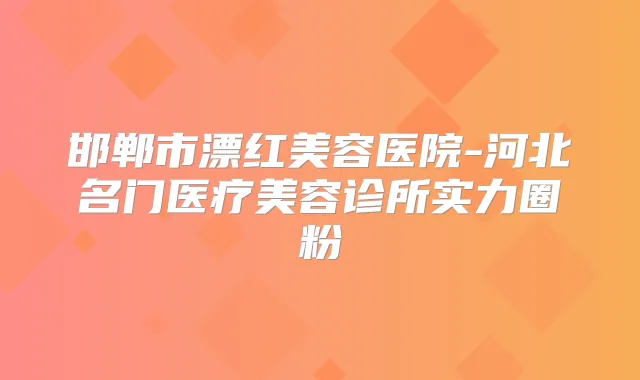 邯郸市漂红美容医院-河北名门医疗美容诊所实力圈粉