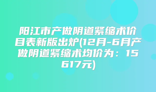 阳江市产做阴道紧缩术价目表新版出炉(12月-6月产做阴道紧缩术均价为：15617元)